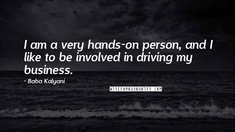 Baba Kalyani Quotes: I am a very hands-on person, and I like to be involved in driving my business.