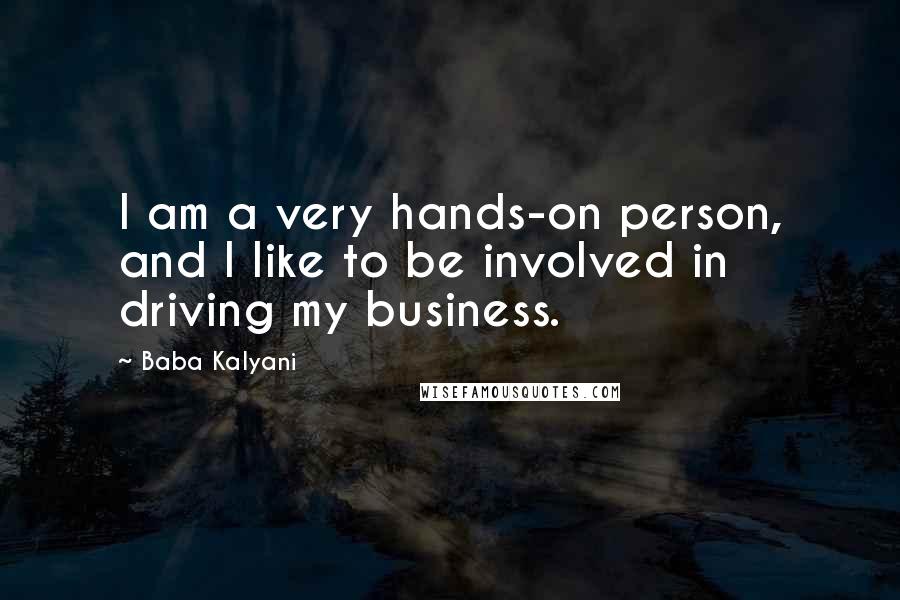 Baba Kalyani Quotes: I am a very hands-on person, and I like to be involved in driving my business.