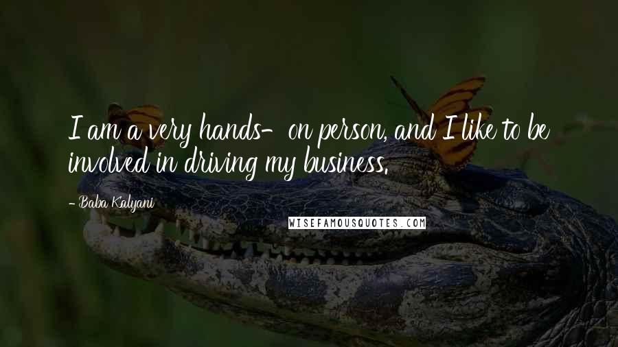 Baba Kalyani Quotes: I am a very hands-on person, and I like to be involved in driving my business.
