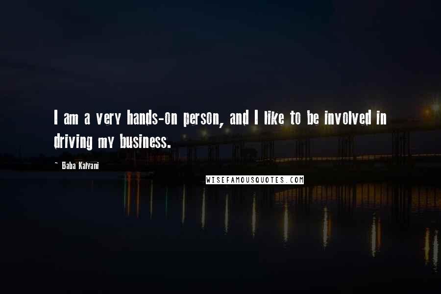 Baba Kalyani Quotes: I am a very hands-on person, and I like to be involved in driving my business.