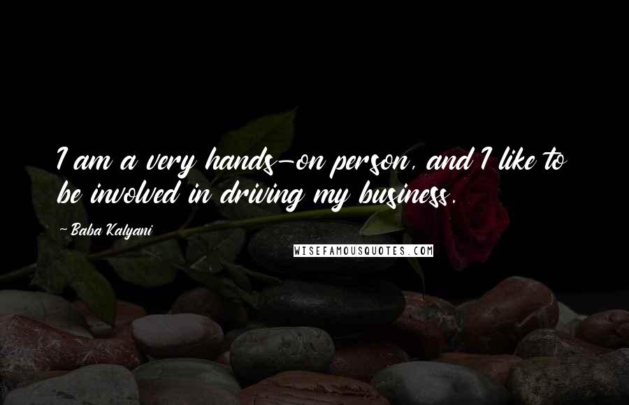 Baba Kalyani Quotes: I am a very hands-on person, and I like to be involved in driving my business.