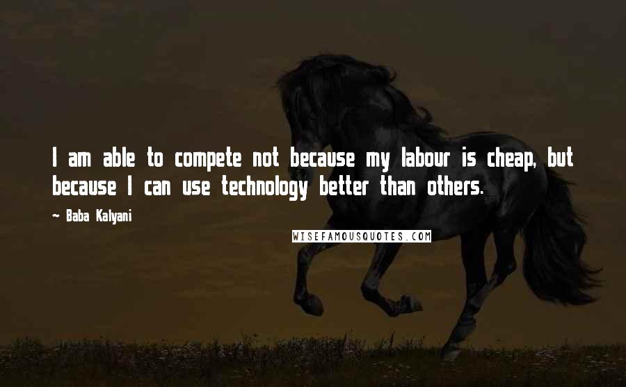 Baba Kalyani Quotes: I am able to compete not because my labour is cheap, but because I can use technology better than others.