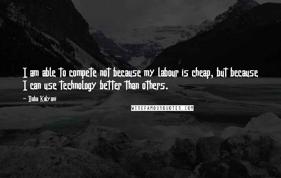 Baba Kalyani Quotes: I am able to compete not because my labour is cheap, but because I can use technology better than others.