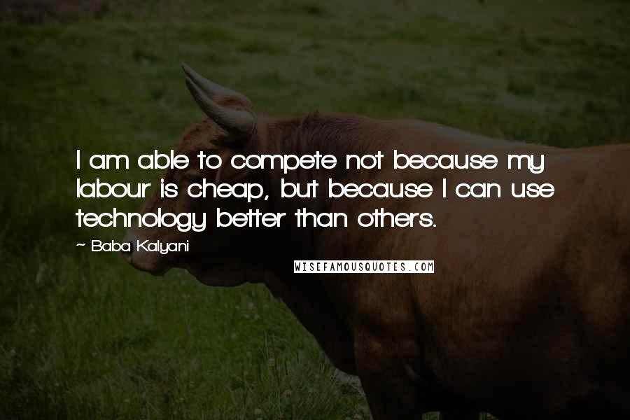 Baba Kalyani Quotes: I am able to compete not because my labour is cheap, but because I can use technology better than others.