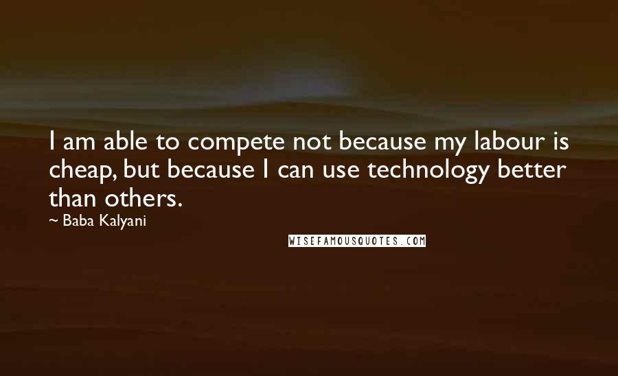 Baba Kalyani Quotes: I am able to compete not because my labour is cheap, but because I can use technology better than others.