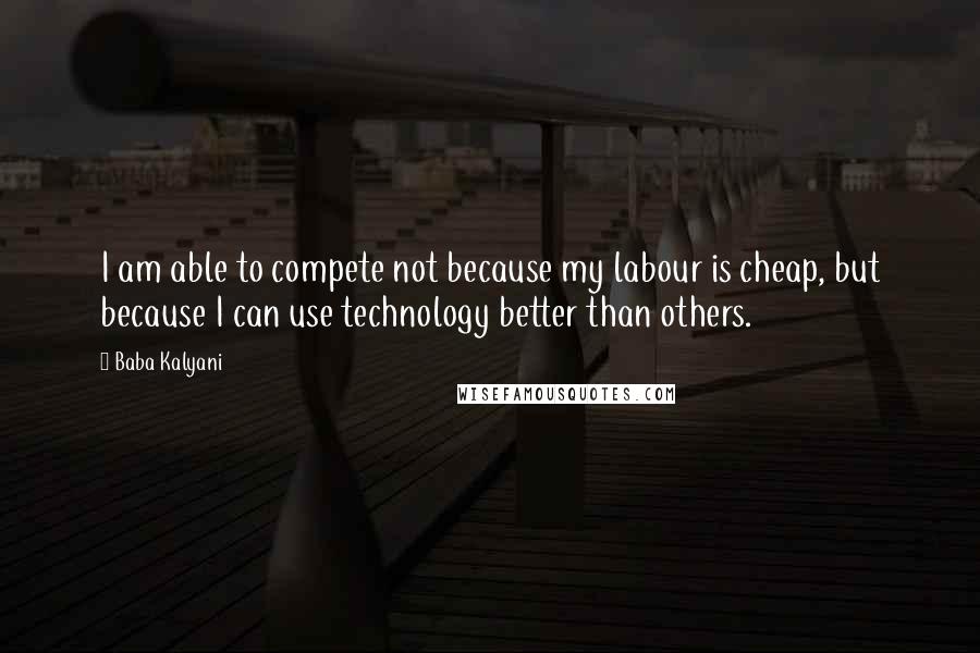 Baba Kalyani Quotes: I am able to compete not because my labour is cheap, but because I can use technology better than others.