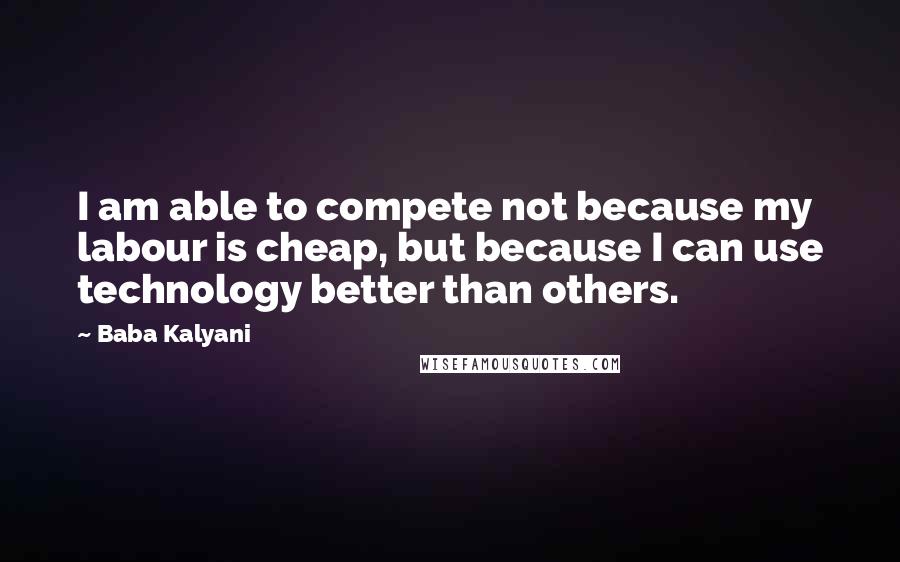 Baba Kalyani Quotes: I am able to compete not because my labour is cheap, but because I can use technology better than others.