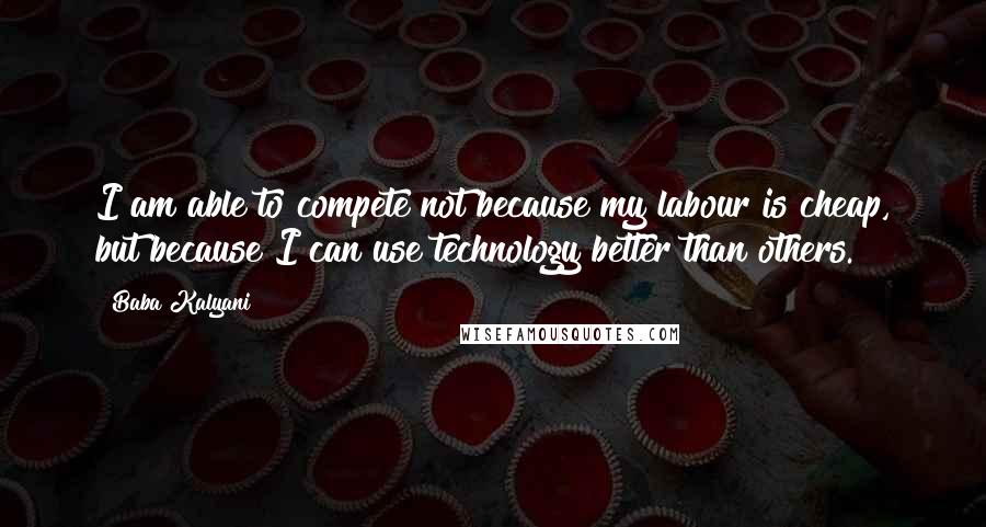 Baba Kalyani Quotes: I am able to compete not because my labour is cheap, but because I can use technology better than others.