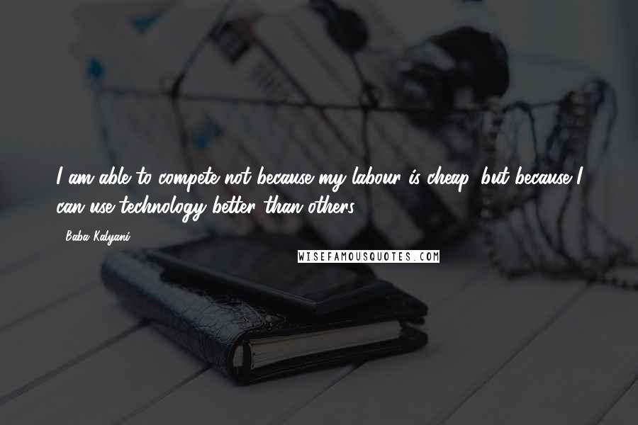 Baba Kalyani Quotes: I am able to compete not because my labour is cheap, but because I can use technology better than others.