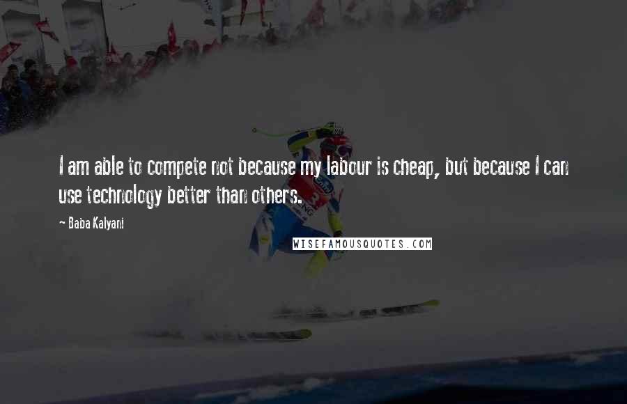 Baba Kalyani Quotes: I am able to compete not because my labour is cheap, but because I can use technology better than others.