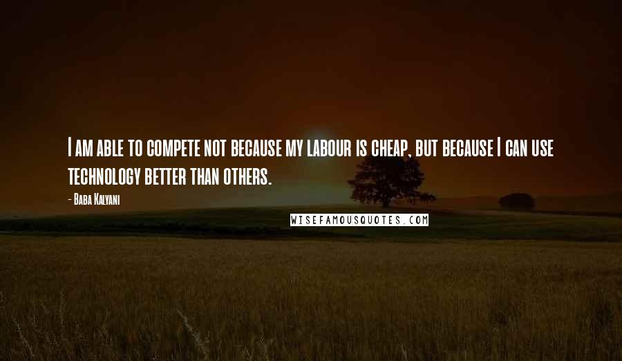 Baba Kalyani Quotes: I am able to compete not because my labour is cheap, but because I can use technology better than others.