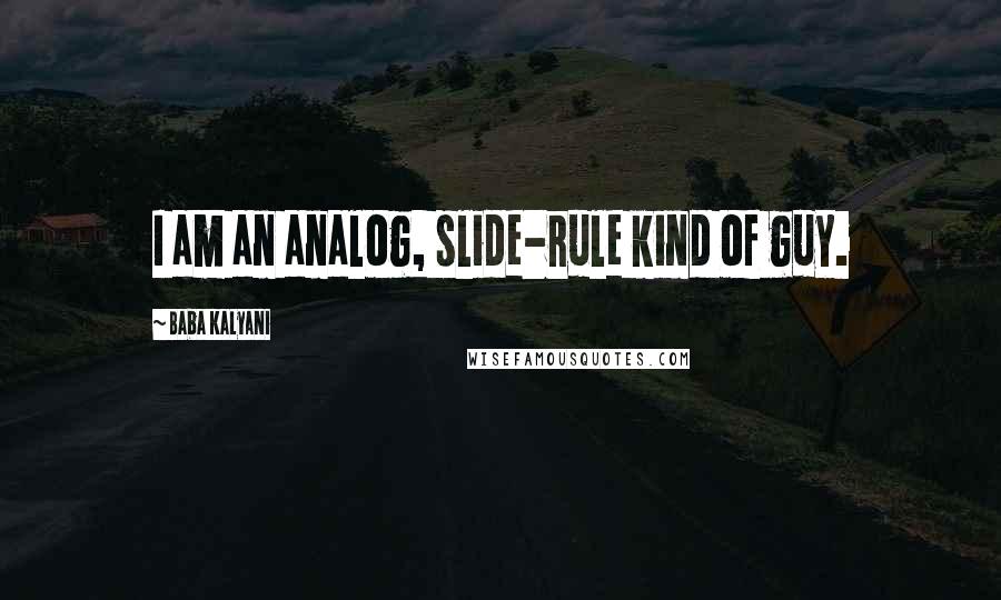 Baba Kalyani Quotes: I am an analog, slide-rule kind of guy.