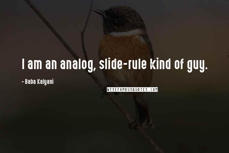 Baba Kalyani Quotes: I am an analog, slide-rule kind of guy.