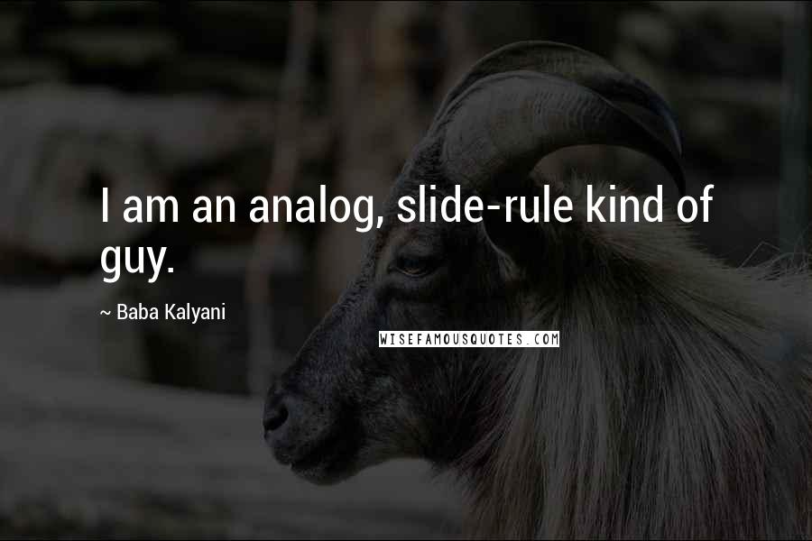 Baba Kalyani Quotes: I am an analog, slide-rule kind of guy.