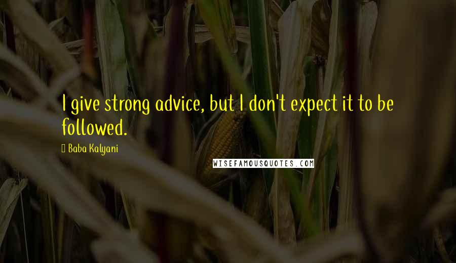 Baba Kalyani Quotes: I give strong advice, but I don't expect it to be followed.