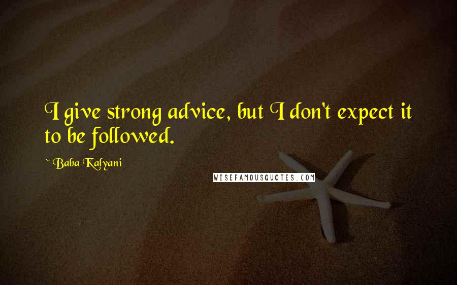 Baba Kalyani Quotes: I give strong advice, but I don't expect it to be followed.