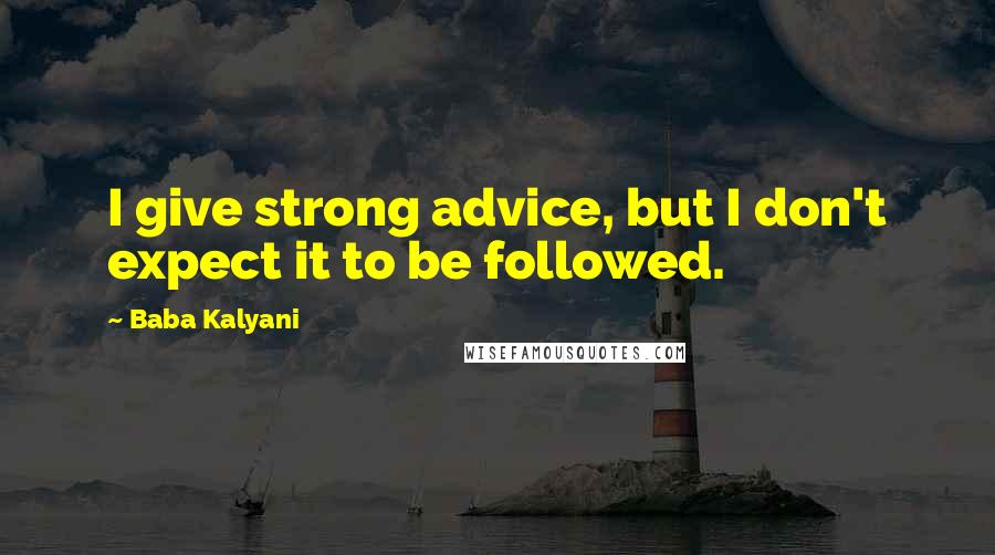 Baba Kalyani Quotes: I give strong advice, but I don't expect it to be followed.