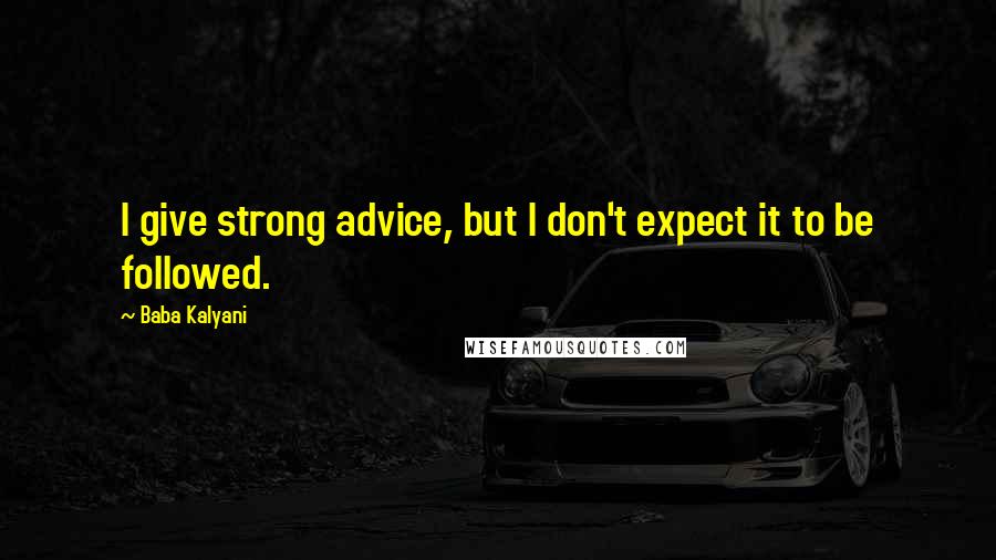 Baba Kalyani Quotes: I give strong advice, but I don't expect it to be followed.
