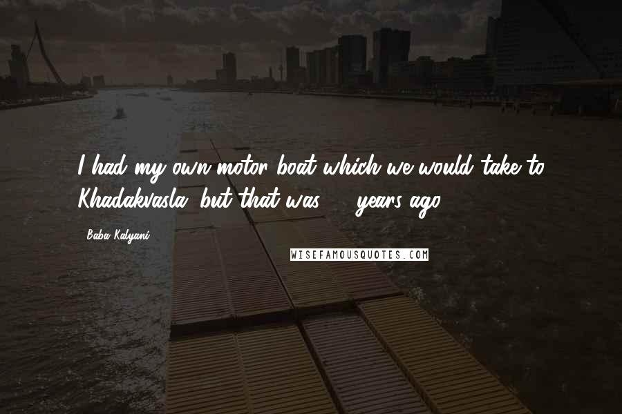 Baba Kalyani Quotes: I had my own motor boat which we would take to Khadakvasla, but that was 40 years ago.