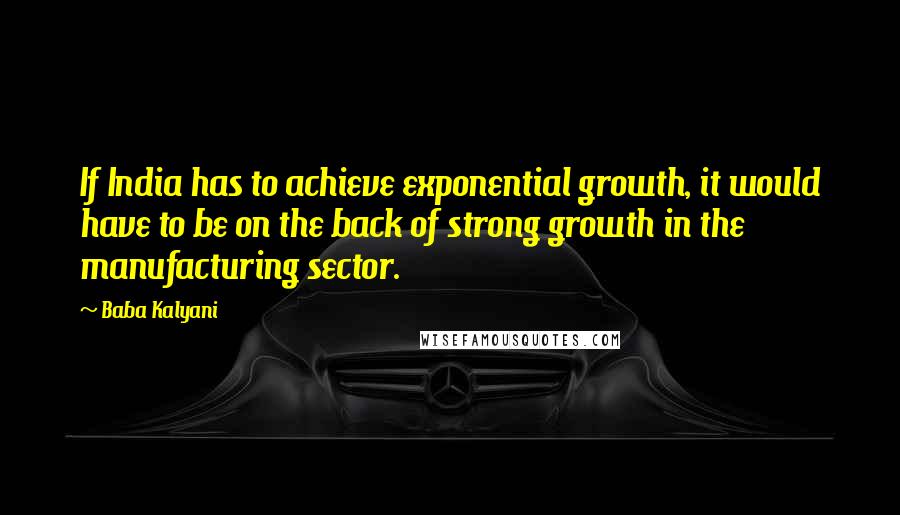 Baba Kalyani Quotes: If India has to achieve exponential growth, it would have to be on the back of strong growth in the manufacturing sector.