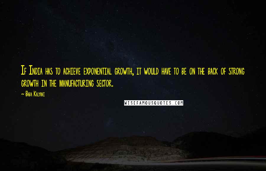 Baba Kalyani Quotes: If India has to achieve exponential growth, it would have to be on the back of strong growth in the manufacturing sector.