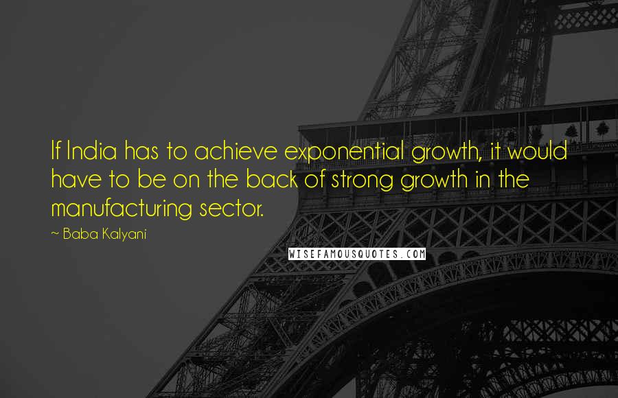 Baba Kalyani Quotes: If India has to achieve exponential growth, it would have to be on the back of strong growth in the manufacturing sector.