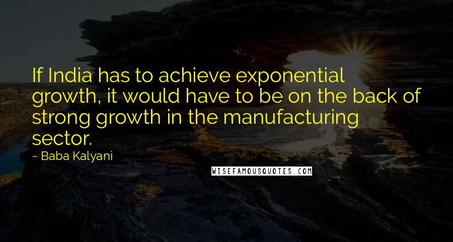 Baba Kalyani Quotes: If India has to achieve exponential growth, it would have to be on the back of strong growth in the manufacturing sector.
