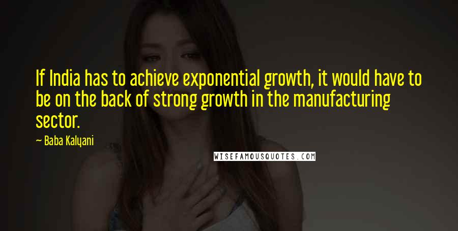 Baba Kalyani Quotes: If India has to achieve exponential growth, it would have to be on the back of strong growth in the manufacturing sector.