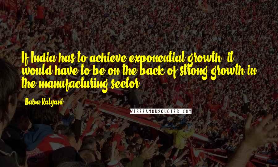 Baba Kalyani Quotes: If India has to achieve exponential growth, it would have to be on the back of strong growth in the manufacturing sector.