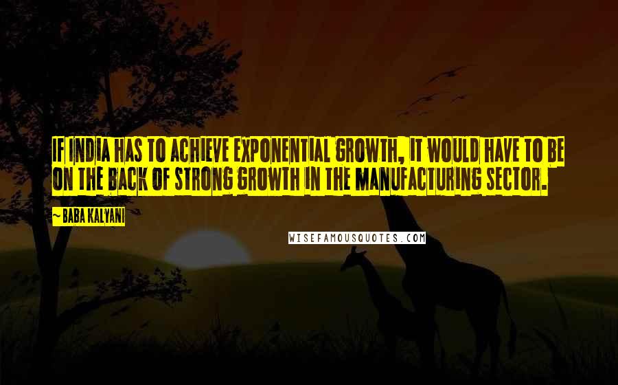 Baba Kalyani Quotes: If India has to achieve exponential growth, it would have to be on the back of strong growth in the manufacturing sector.