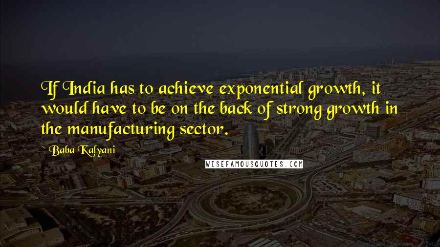 Baba Kalyani Quotes: If India has to achieve exponential growth, it would have to be on the back of strong growth in the manufacturing sector.