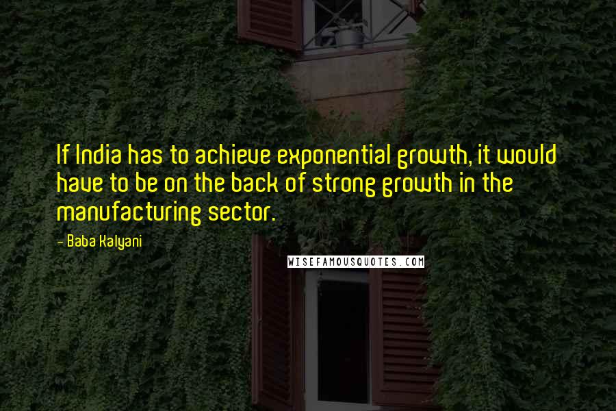 Baba Kalyani Quotes: If India has to achieve exponential growth, it would have to be on the back of strong growth in the manufacturing sector.