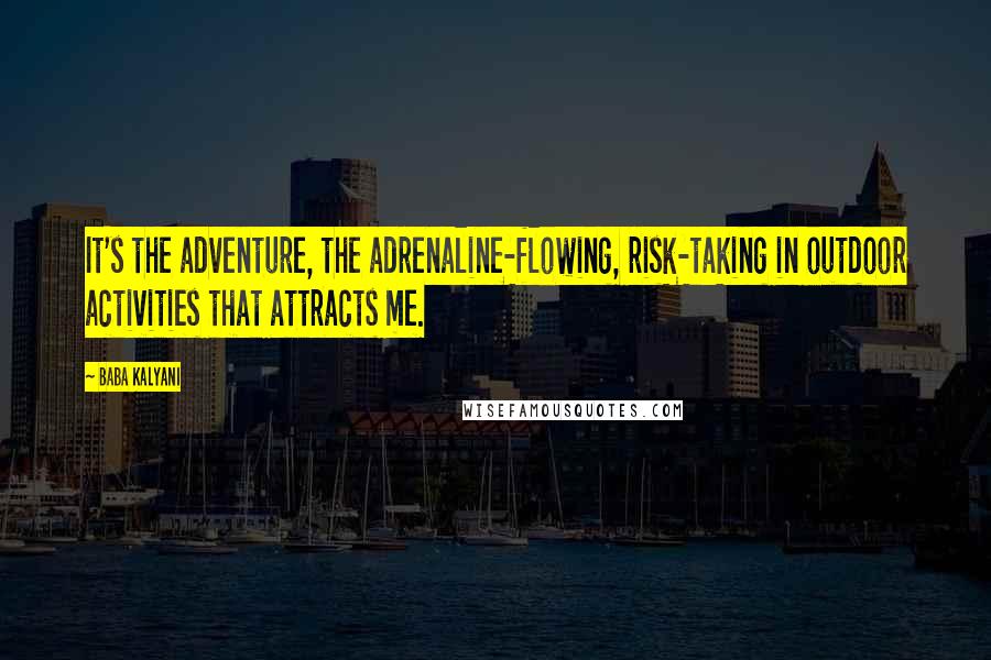 Baba Kalyani Quotes: It's the adventure, the adrenaline-flowing, risk-taking in outdoor activities that attracts me.