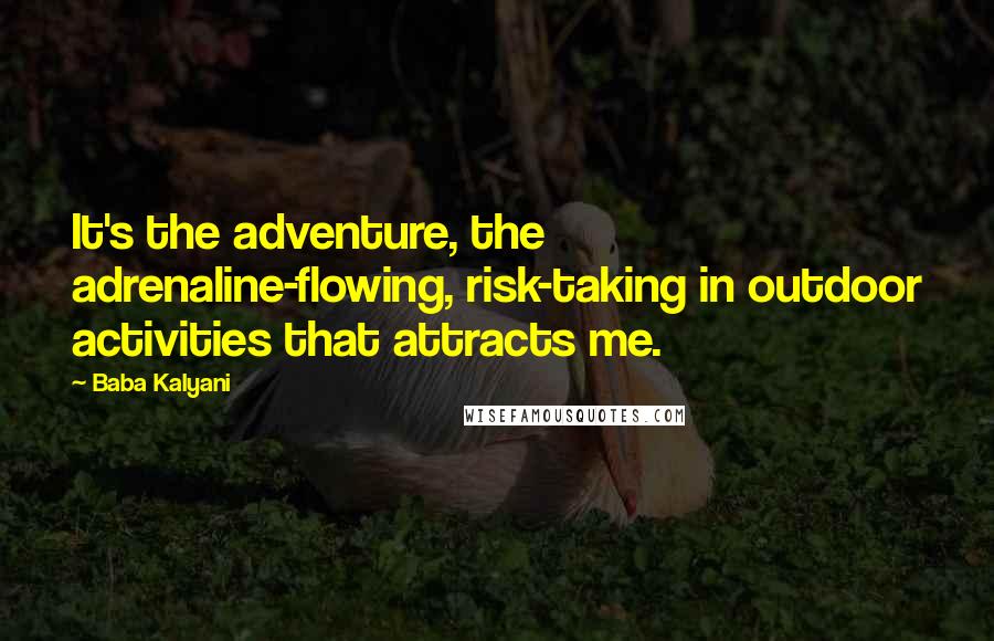 Baba Kalyani Quotes: It's the adventure, the adrenaline-flowing, risk-taking in outdoor activities that attracts me.