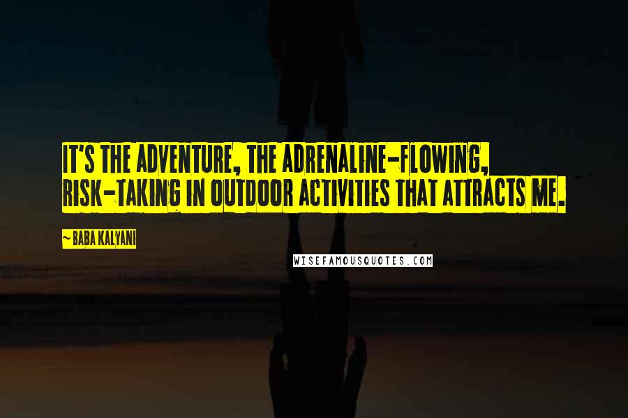 Baba Kalyani Quotes: It's the adventure, the adrenaline-flowing, risk-taking in outdoor activities that attracts me.