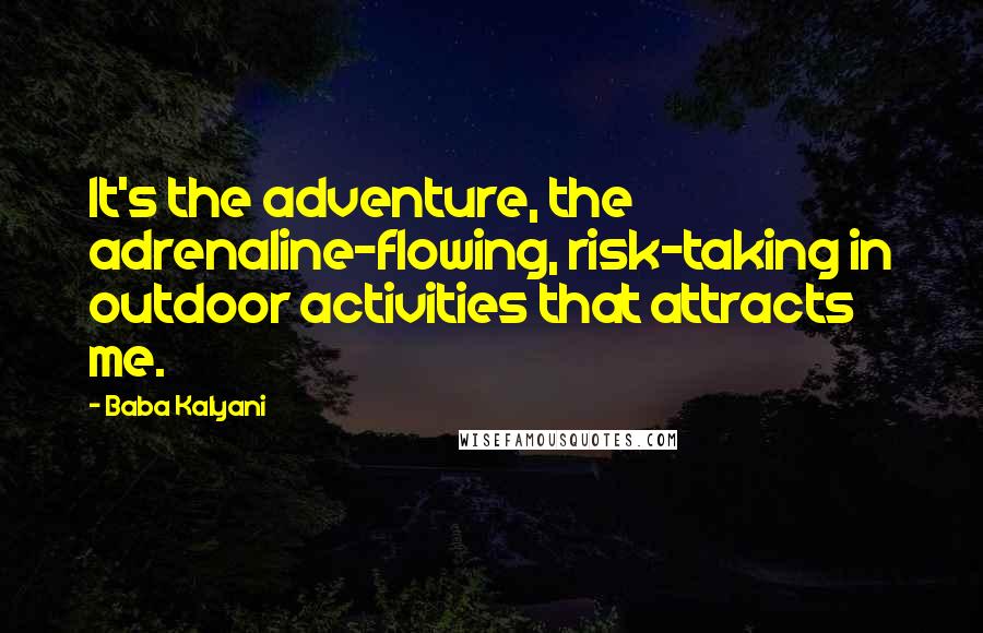 Baba Kalyani Quotes: It's the adventure, the adrenaline-flowing, risk-taking in outdoor activities that attracts me.