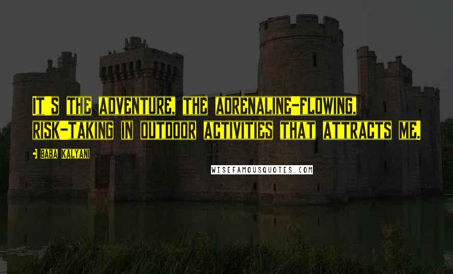 Baba Kalyani Quotes: It's the adventure, the adrenaline-flowing, risk-taking in outdoor activities that attracts me.