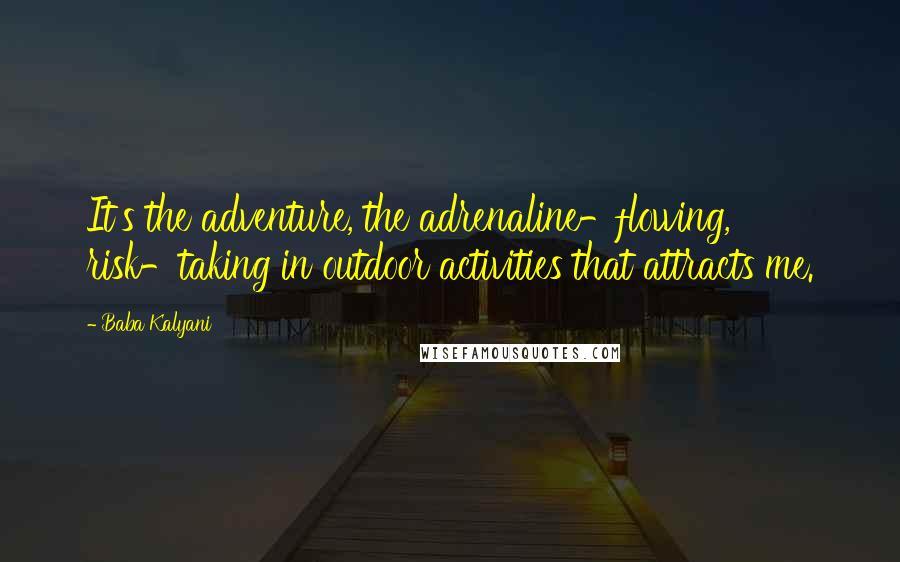 Baba Kalyani Quotes: It's the adventure, the adrenaline-flowing, risk-taking in outdoor activities that attracts me.