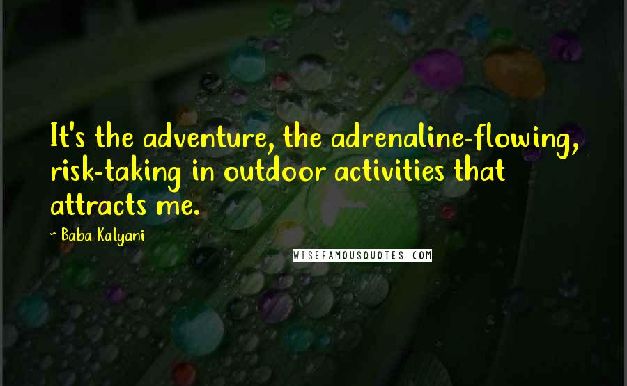 Baba Kalyani Quotes: It's the adventure, the adrenaline-flowing, risk-taking in outdoor activities that attracts me.