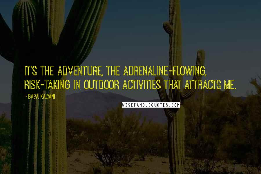 Baba Kalyani Quotes: It's the adventure, the adrenaline-flowing, risk-taking in outdoor activities that attracts me.