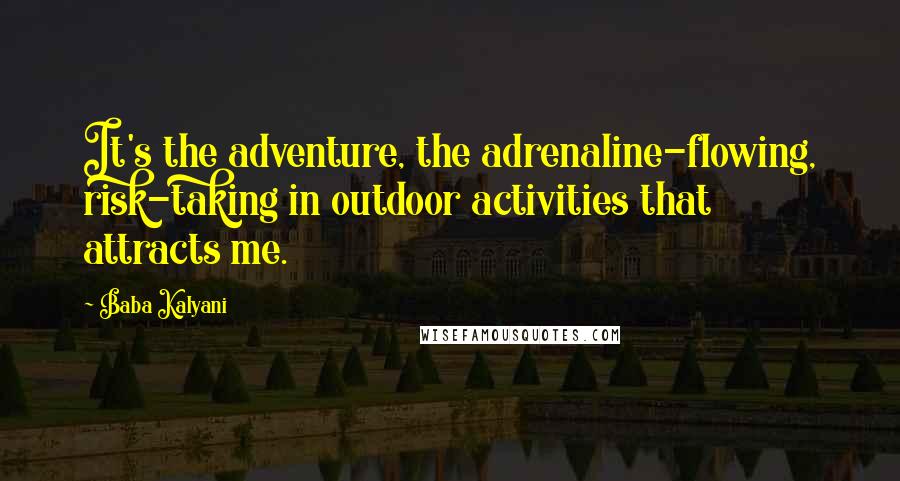 Baba Kalyani Quotes: It's the adventure, the adrenaline-flowing, risk-taking in outdoor activities that attracts me.