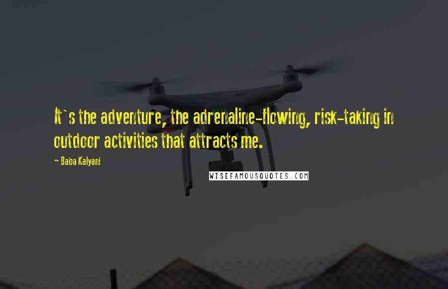 Baba Kalyani Quotes: It's the adventure, the adrenaline-flowing, risk-taking in outdoor activities that attracts me.