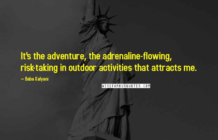 Baba Kalyani Quotes: It's the adventure, the adrenaline-flowing, risk-taking in outdoor activities that attracts me.