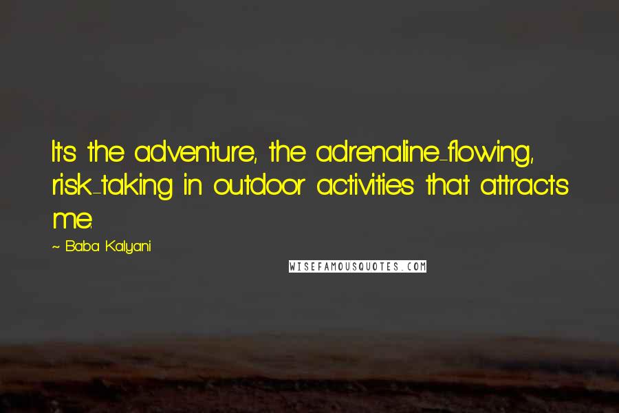 Baba Kalyani Quotes: It's the adventure, the adrenaline-flowing, risk-taking in outdoor activities that attracts me.