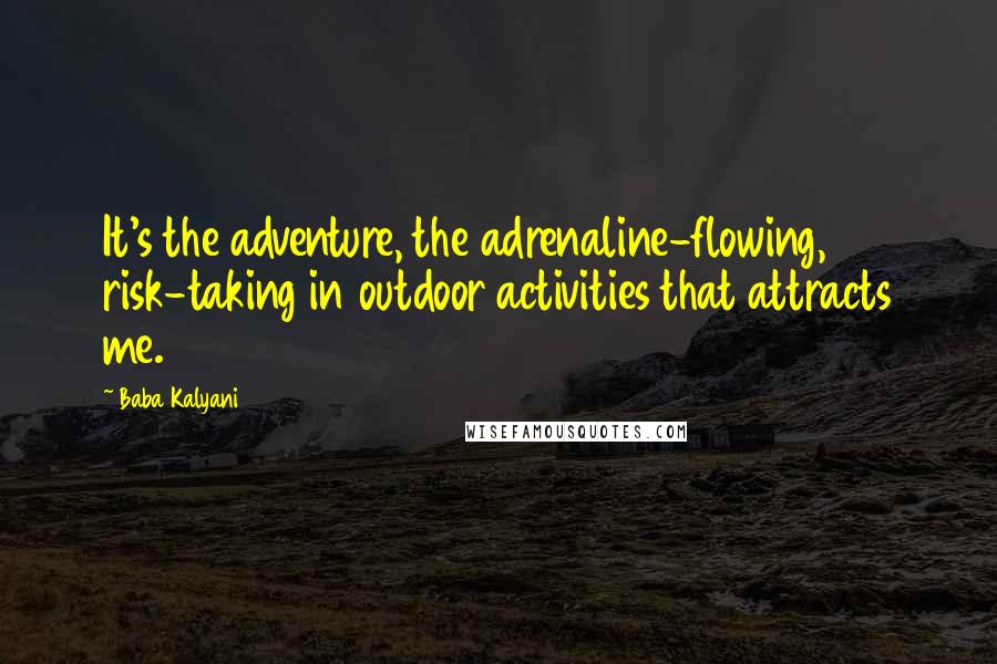 Baba Kalyani Quotes: It's the adventure, the adrenaline-flowing, risk-taking in outdoor activities that attracts me.