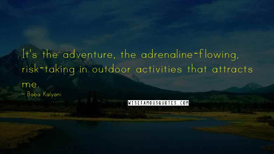 Baba Kalyani Quotes: It's the adventure, the adrenaline-flowing, risk-taking in outdoor activities that attracts me.