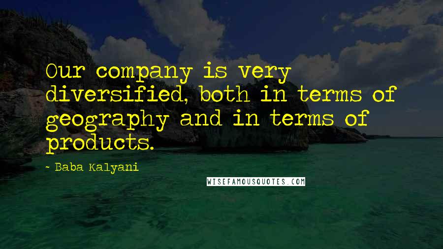 Baba Kalyani Quotes: Our company is very diversified, both in terms of geography and in terms of products.