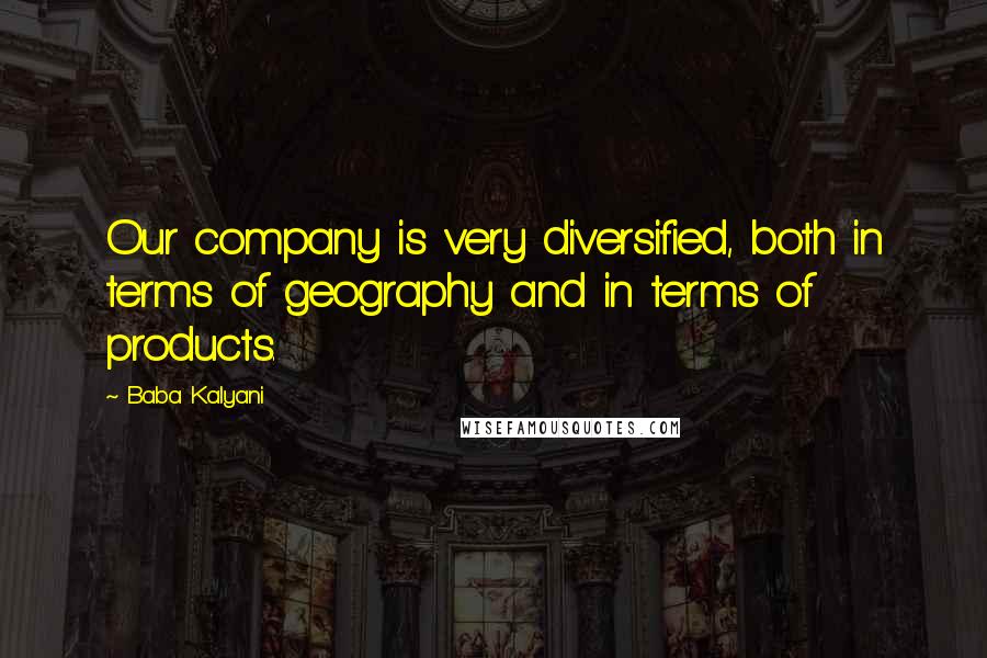 Baba Kalyani Quotes: Our company is very diversified, both in terms of geography and in terms of products.