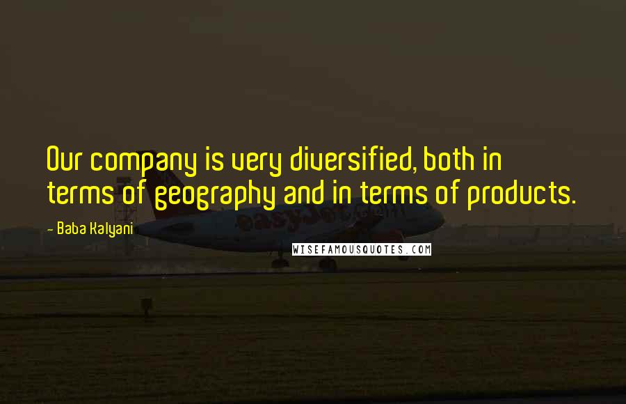 Baba Kalyani Quotes: Our company is very diversified, both in terms of geography and in terms of products.