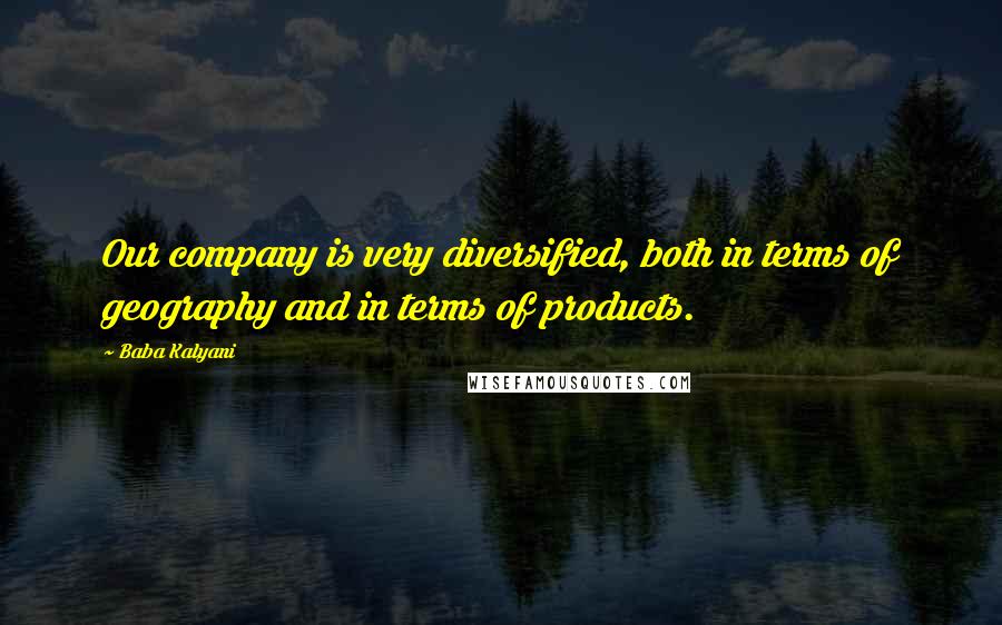 Baba Kalyani Quotes: Our company is very diversified, both in terms of geography and in terms of products.